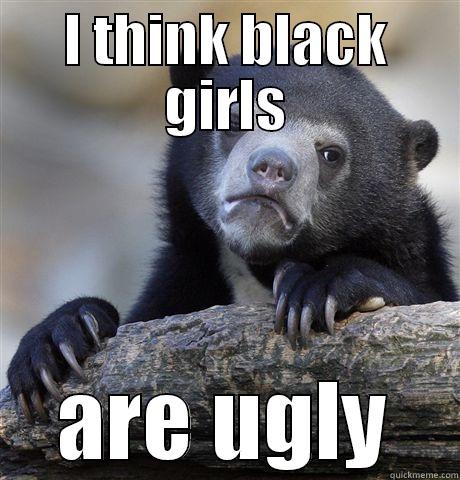 I THINK BLACK GIRLS ARE UGLY Confession Bear