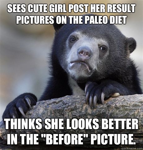 Sees cute girl post her result pictures on the Paleo diet Thinks she looks better in the 