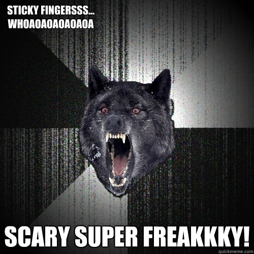  SCARY SUPER FREAKKKY!  Sticky fingersss... whoaoaoaoaoaoa   Insanity Wolf
