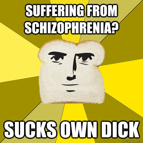 Suffering from Schizophrenia? sucks own dick  Breadfriend