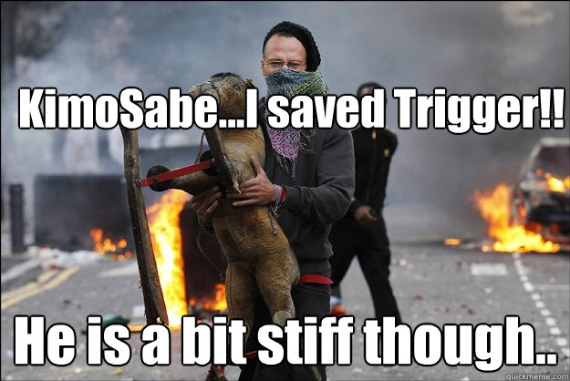 KimoSabe...I saved Trigger!! He is a bit stiff though..  Hipster Rioter