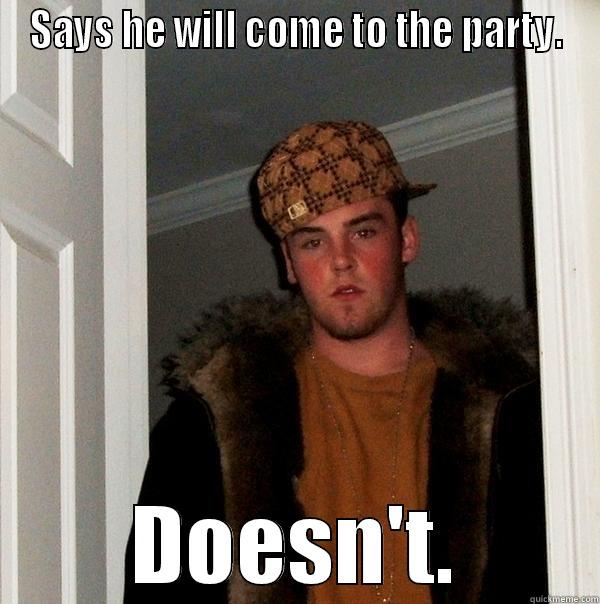 SAYS HE WILL COME TO THE PARTY. DOESN'T. Scumbag Steve