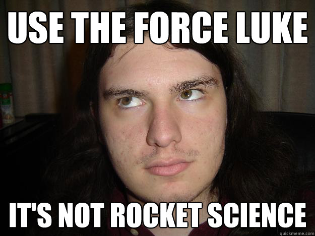 Use the force Luke It's not rocket science  