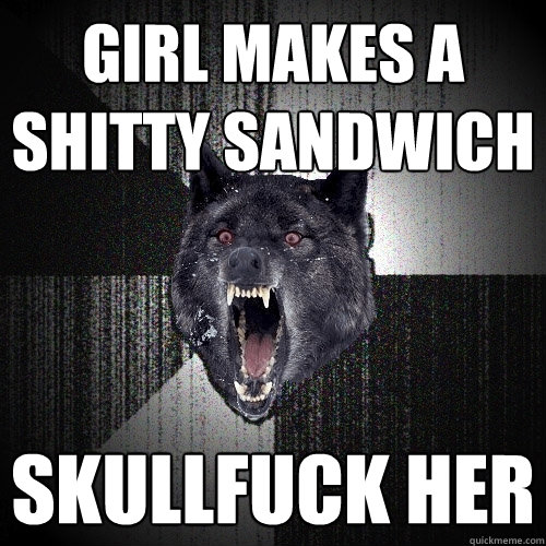 girl makes a shitty sandwich skullfuck her  Insanity Wolf