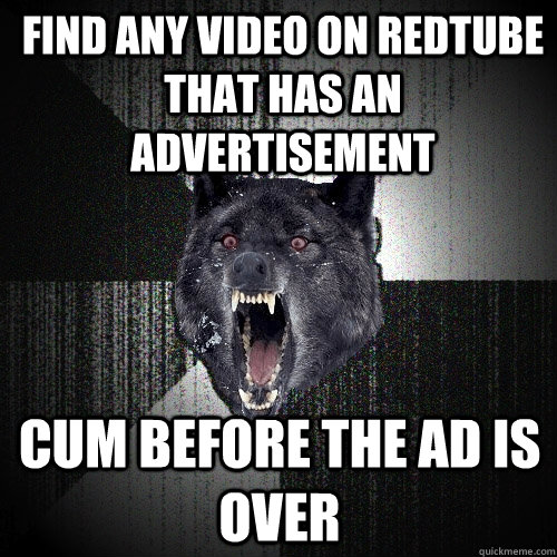 find any video on redtube that has an advertisement cum before the ad is over - find any video on redtube that has an advertisement cum before the ad is over  Insanity Wolf