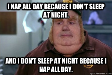 I nap all day because I don't sleep at night. And I don't sleep at night because I nap all day.  Fat Bastard awkward moment