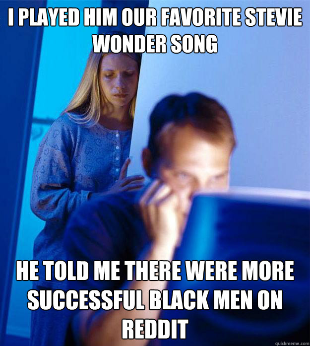 i played him our favorite stevie wonder song he told me there were more successful black men on reddit  Redditors Wife