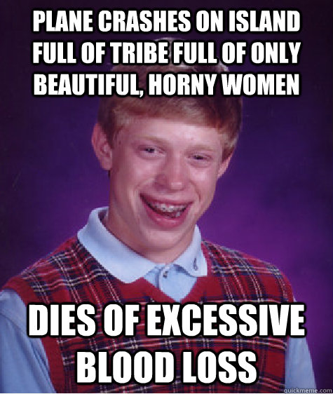 Plane crashes on island full of tribe full of only beautiful, horny women Dies of excessive blood loss  Bad Luck Brian
