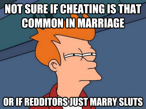 Not sure if cheating is that common in marriage  Or if redditors just marry sluts  Futurama Fry
