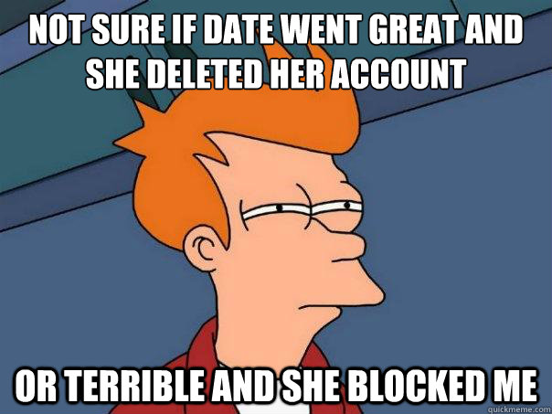 Not sure if date went great and she deleted her account or terrible and she blocked me  Futurama Fry