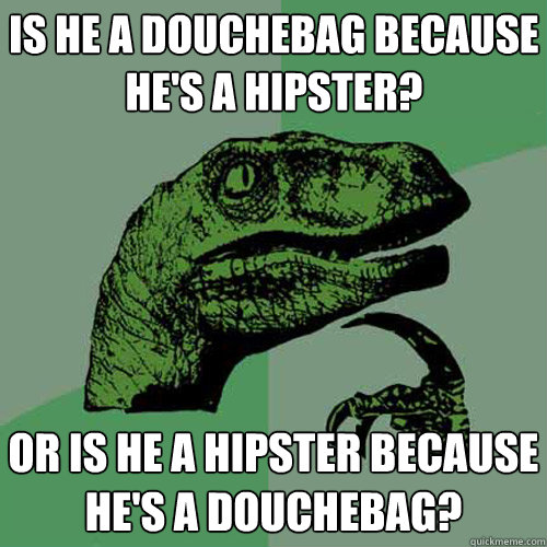 is he a douchebag because he's a hipster? or is he a hipster because he's a douchebag?  Philosoraptor