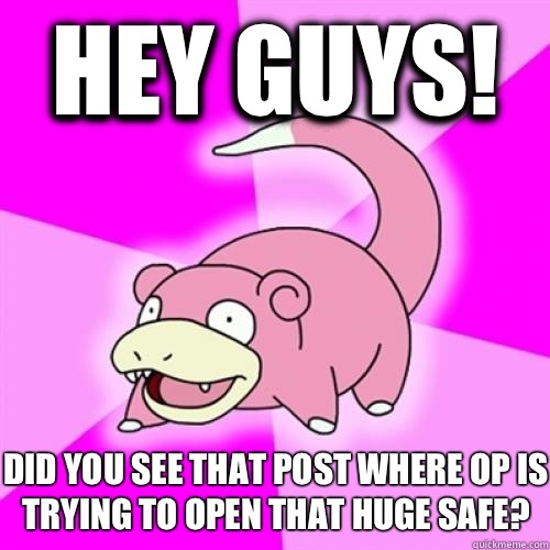 Hey guys! Did you see that post where OP is trying to open that huge safe?  Slow Poke