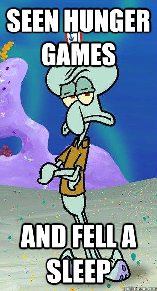 seen hunger games  and fell a sleep   Scumbag Squidward
