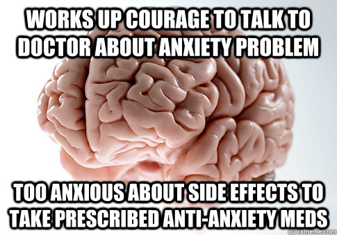 Works up courage to talk to doctor about anxiety problem too anxious about side effects to take prescribed anti-anxiety meds  Scumbag Brain