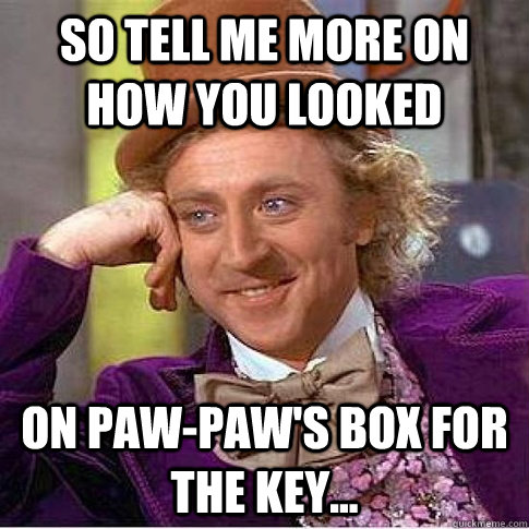 so tell me more on how you looked on paw-paw's box for the key...  so tell me more