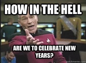 How in the hell are we to celebrate new years?  Annoyed Picard