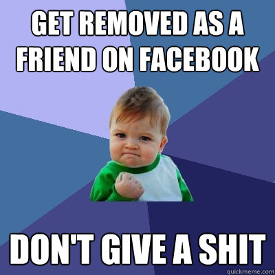 Get removed as a friend on facebook Don't give a shit - Get removed as a friend on facebook Don't give a shit  Success Kid