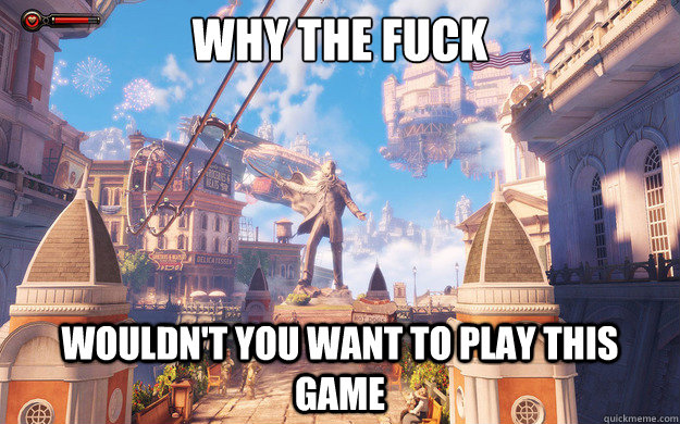Why the fuck  wouldn't you want to play this game  Bioshock Infinite