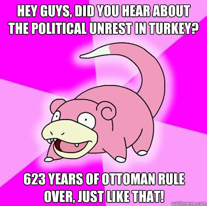 Hey guys, did you hear about the political unrest in Turkey? 623 Years of Ottoman rule over, just like that!  Slowpoke