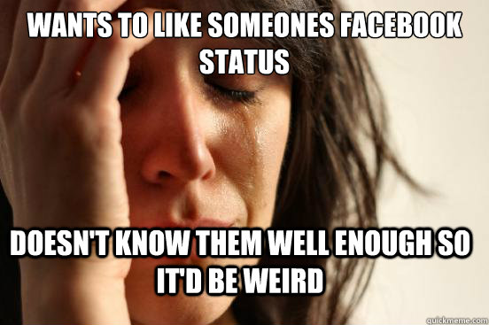 Wants to like someones facebook status Doesn't know them well enough so it'd be weird  First World Problems