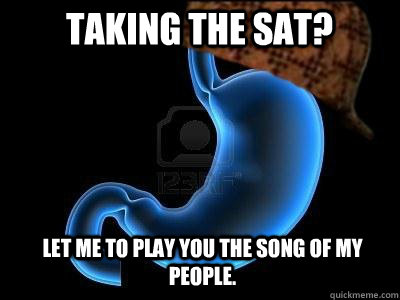 Taking the SAT? Let me to play you the song of my people.  Scumbag Stomach