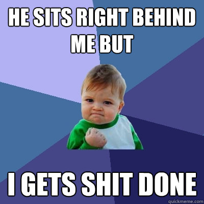 He sits right behind me but I gets shit done  Success Kid