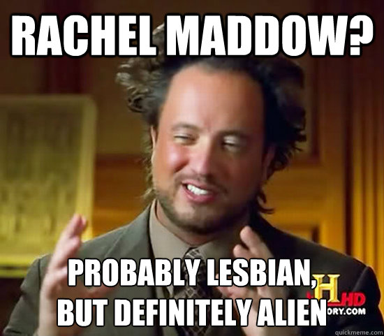 Rachel Maddow? probably lesbian, 
but definitely Alien  Ancient Aliens