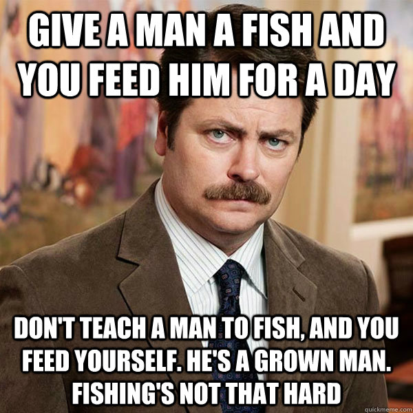 Give a man a fish and you feed him for a day Don't teach a man to fish, and you feed yourself. He's a grown man. Fishing's not that hard - Give a man a fish and you feed him for a day Don't teach a man to fish, and you feed yourself. He's a grown man. Fishing's not that hard  Advice Ron Swanson