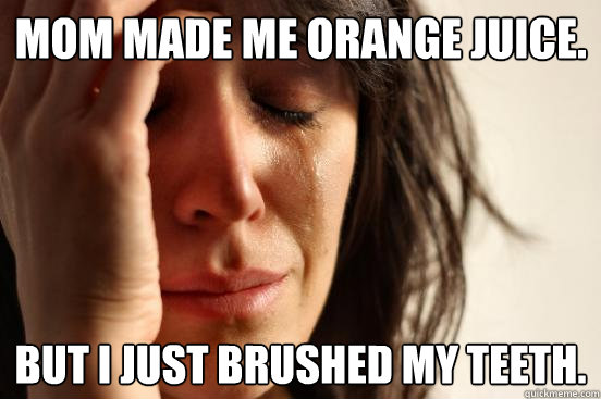 Mom made me orange juice. But I just brushed my teeth.  First World Problems