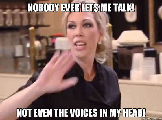 Nobody ever lets me talk! Not even the voices in my head!  Overly Hostile Amy