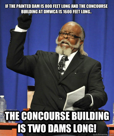 If the painted dam is 800 feet long and the Concourse building at DMWCA is 1600 feet long.. The Concourse building is two dams long!  The Rent Is Too Damn High