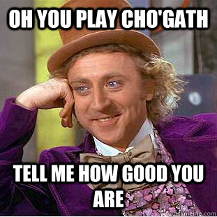 Oh you play Cho'Gath Tell me how good you are  Condescending Wonka