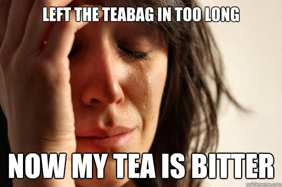 Left the teabag in too long now my tea is bitter  First World Problems