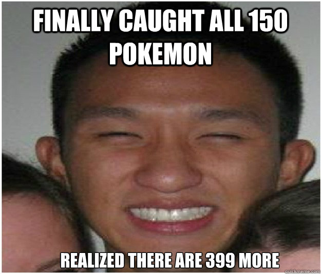finally caught all 150 pokemon  realized there are 399 more  Agitated Austin