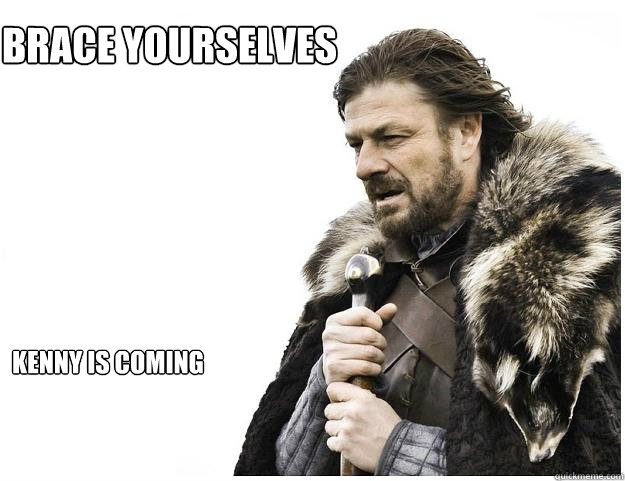 Brace yourselves
 Kenny is coming  Imminent Ned