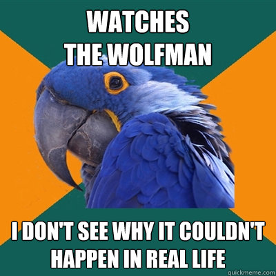 watches
the wolfman i don't see why it couldn't happen in real life  Paranoid Parrot