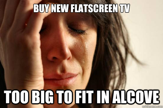 Buy new Flatscreen TV Too big to fit in alcove  First World Problems