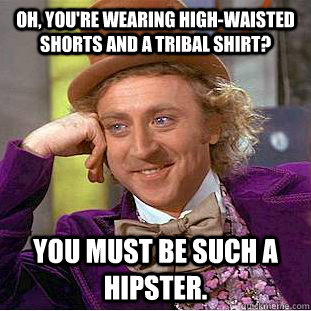 Oh, you're wearing high-waisted shorts and a tribal shirt? You must be such a hipster.  Creepy Wonka