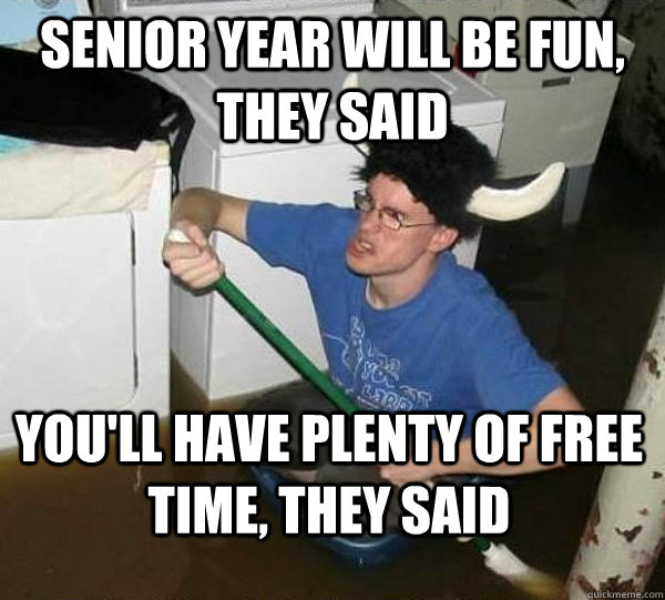 senior year will be fun, they said you'll have plenty of free time, they said  They said
