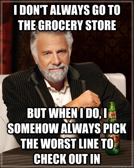 I don't always go to the grocery store But when i do, I somehow always pick the worst line to check out in  The Most Interesting Man In The World
