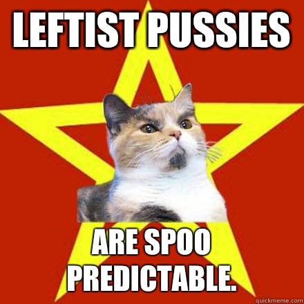 Leftist pussies Are spoo predictable.  Lenin Cat