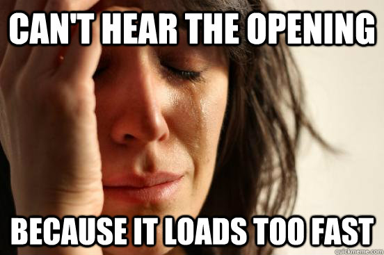 Can't hear the opening Because it loads too fast  First World Problems