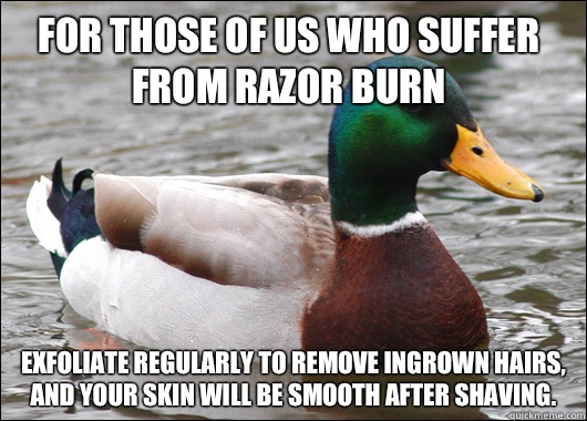 For those of us who suffer from razor burn Exfoliate regularly to remove ingrown hairs, and your skin will be smooth after shaving.   Actual Advice Mallard