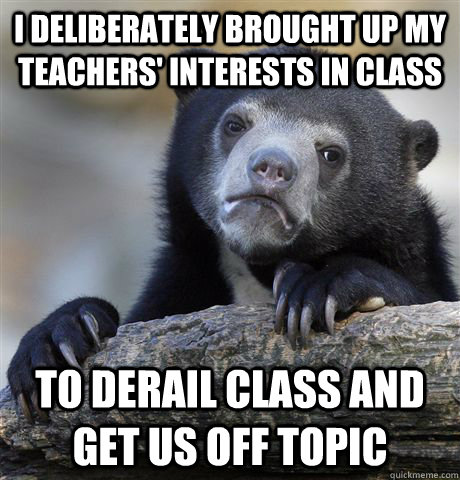 I deliberately brought up my teachers' interests in class To derail class and get us off topic   Confession Bear