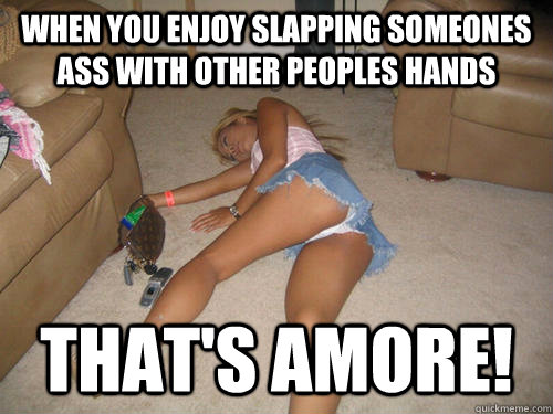 WHEN YOU ENJOY SLAPPING SOMEONES ASS WITH OTHER PEOPLES HANDS That's amore!  