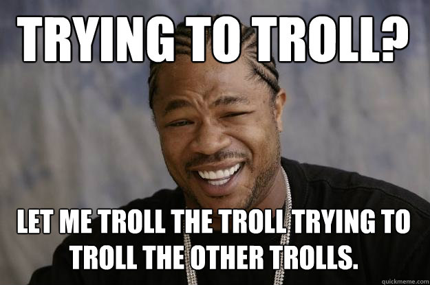 TRYING TO TROLL? LET ME TROLL THE TROLL TRYING TO TROLL THE OTHER TROLLS. - TRYING TO TROLL? LET ME TROLL THE TROLL TRYING TO TROLL THE OTHER TROLLS.  Xzibit meme