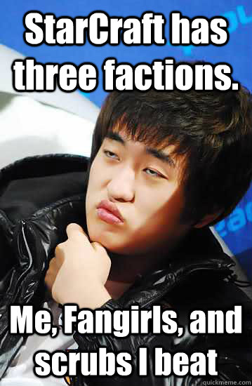 StarCraft has three factions. Me, Fangirls, and scrubs I beat  