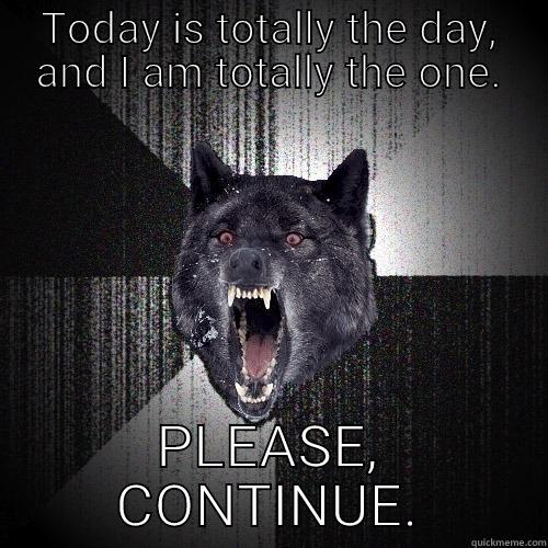 TODAY IS TOTALLY THE DAY, AND I AM TOTALLY THE ONE. PLEASE, CONTINUE. Insanity Wolf