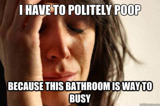 I have to politely poop Because this bathroom is way to busy  First World Problems