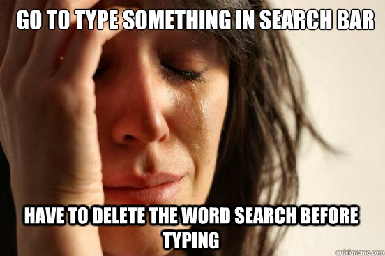 Go to type something in search bar have to delete the word search before typing  First World Problems
